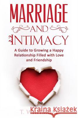 Marriage and Intimacy: A Guide to Growing a Happy Relationship Filled with Love and Friendship T. Whitmore 9781523245666 Createspace Independent Publishing Platform - książka