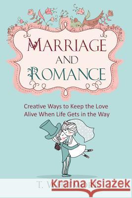 Marriage and Romance: Creative Ways to Keep the Love Alive When Life Gets in the Way T. Whitmore 9781516958405 Createspace - książka