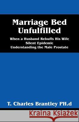 Marriage Bed Unfulfilled: When a Husband Rebuffs His Wife Silent Epidemic Understanding the Male Prostate T Charles Brantley, PhD 9781478772934 Outskirts Press - książka