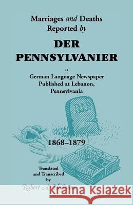 Marriages and Deaths Reported by Der Pennsylvanier, a German Language Newspaper Published at Lebanon, Pennsylvania, 1868-1879 Robert A. Heilman 9780788450082 Heritage Books - książka