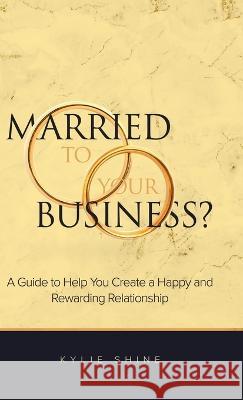Married to your Business?: A Guide to Help You Create a Happy and Rewarding Relationship Kylie Shine 9780228890324 Tellwell Talent - książka