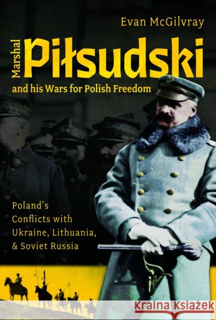 Marshal Pilsudski and his Wars for Polish Freedom: Poland's Conflicts with Ukraine, Lithuania and Soviet Russia Evan McGilvray 9781036110147 Pen & Sword Military - książka