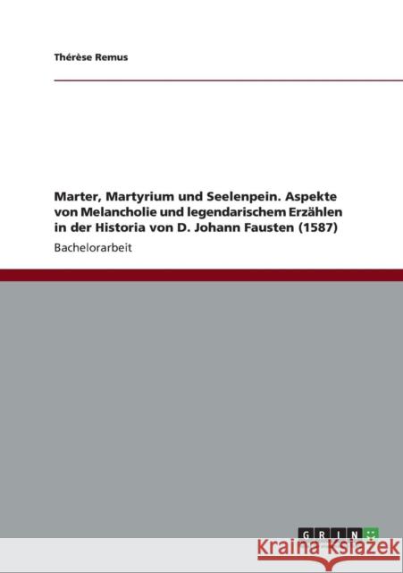 Marter, Martyrium und Seelenpein. Aspekte von Melancholie und legendarischem Erzählen in der Historia von D. Johann Fausten (1587) Remus, Thérèse 9783656219415 Grin Verlag - książka