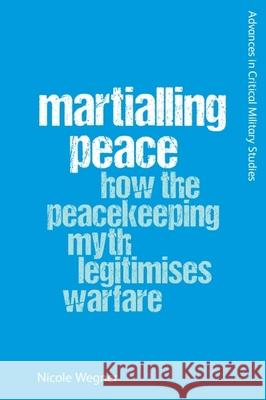 Martialling Peace: How the Peacekeeper Myth Legitimises Warfare Nicole Wegner 9781474492843 Edinburgh University Press - książka