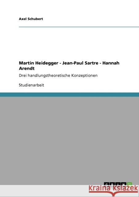 Martin Heidegger - Jean-Paul Sartre - Hannah Arendt: Drei handlungstheoretische Konzeptionen Schubert, Axel 9783640159581 Grin Verlag - książka