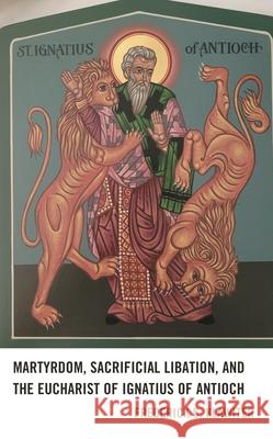Martyrdom, Sacrificial Libation, and the Eucharist of Ignatius of Antioch Fred Klawiter 9781978712751 Rowman & Littlefield - książka