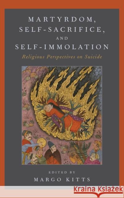 Martyrdom, Self-Sacrifice, and Self-Immolation: Religious Perspectives on Suicide Margo Kitts 9780190656485 Oxford University Press, USA - książka