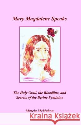 Mary Magdalene Speaks: The Holy Grail, the Bloodline and the Secrets of the Divine Feminine Marcia McMahon 9780976647744 Eternal Rose Publishing - książka