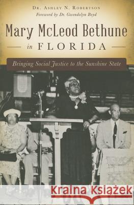 Mary McLeod Bethune in Florida: Bringing Social Justice to the Sunshine State Dr Ashley N. Robertson Dr Gwendolyn Boyd 9781626199835 History Press - książka