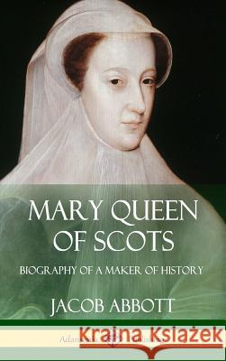 Mary Queen of Scots: Biography of a Maker of History (Hardcover) Jacob Abbott 9781387894628 Lulu.com - książka