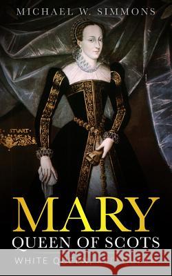 Mary, Queen Of Scots: White Queen, Red Queen Simmons, Michael W. 9781981694778 Createspace Independent Publishing Platform - książka