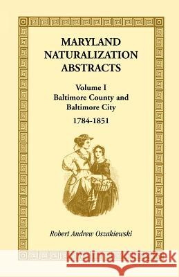 Maryland Naturalization Abstracts, Volume I: Baltimore County and Baltimore City, 1784-1851 Oszakiewski, Robert A. 9781585493777 Heritage Books - książka