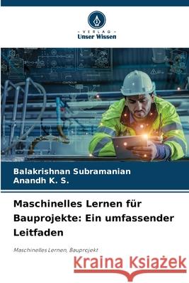 Maschinelles Lernen f?r Bauprojekte: Ein umfassender Leitfaden Balakrishnan Subramanian Anandh K 9786207536580 Verlag Unser Wissen - książka