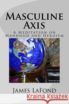 Masculine Axis: A Meditation on Manhood and Heroism James LaFond 9781976016479 Createspace Independent Publishing Platform - książka