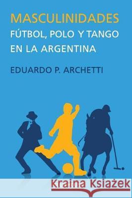 Masculinidades: Fútbol, polo y tango en la Argentina Archetti, Eduardo 9781720843047 Createspace Independent Publishing Platform - książka