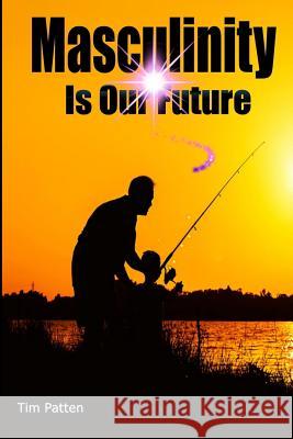 Masculinity Is Our Future: Being A Modern Male Patten, Tim 9781979615556 Createspace Independent Publishing Platform - książka