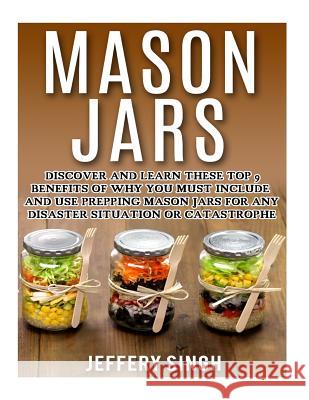 Mason Jars: Discover And Learn These Top 9 Benefits Of Why You Must Include And Use Prepping Mason Jars For Any Disaster Situation Singh, Jeffery 9781523368853 Createspace Independent Publishing Platform - książka