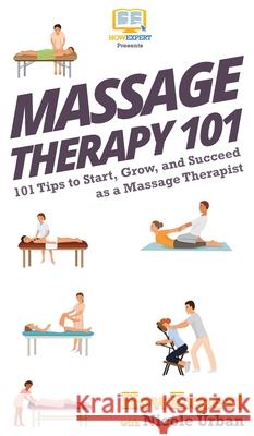 Massage Therapy 101: 101 Tips to Start, Grow, and Succeed as a Massage Therapist Howexpert                                Nicole Urban 9781647580186 Howexpert - książka