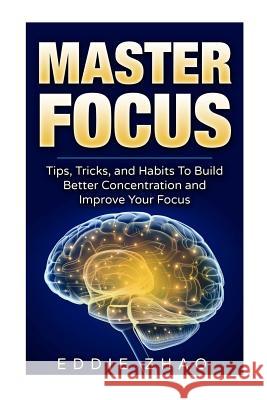 Master Focus: Tips, Tricks, and Habits To Build Better Concentration and Improve Your Focus Zhao, Eddie 9781983941856 Createspace Independent Publishing Platform - książka