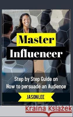 Master Influencer: Step by Step Guide on How to Persuade an Audience Jason Lee 9781518864018 Createspace Independent Publishing Platform - książka