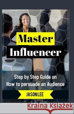 Master Influencer: Step by Step Guide on How to Persuade an Audience Jason Lee 9781523388608 Createspace Independent Publishing Platform - książka