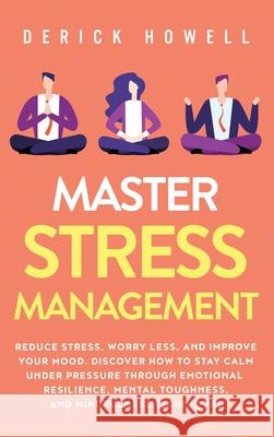 Master Stress Management: Reduce Stress, Worry Less, and Improve Your Mood. Discover How to Stay Calm Under Pressure Through Emotional Resilienc Derick Howell 9781647801410 Inner Growth Media - książka
