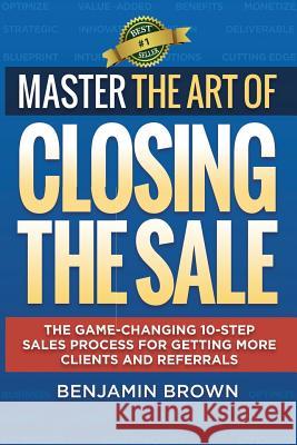 Master the Art of Closing the Sale: The Game-Changing 10-Step Sales Process for Getting More Clients and Referrals Benjamin Brown 9780692660058 36 Sales Consulting - książka
