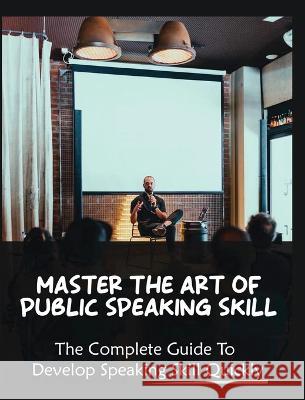 Master The Art of Public Speaking Skill: The Complete Guide To Develop Speaking Skill Quickly Skylar Yates   9781804341674 Skylar Yates - książka