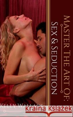 Master the Art of: Sex and Seduction Kelly Wallace 9781985092211 Createspace Independent Publishing Platform - książka