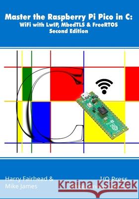 Master the Raspberry Pi Pico in C: WiFi with LwIP, MbedTLS & FreeRTOS, Second Edition Mike James Harry Fairhead 9781871962987 I/O Press - książka