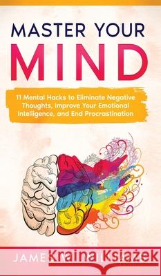 Master Your Mind: 11 Mental Hacks to Eliminate Negative Thoughts, Improve Your Emotional Intelligence, and End Procrastination James W 9781953036469 SD Publishing LLC - książka