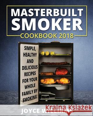 Masterbuilt Smoker Cookbook 2018: Simple, Healthy and Delicious Electric Smoker Recipes for Your Whole Family by Smoking or Grilling Joyce Williams 9781722685744 Createspace Independent Publishing Platform - książka