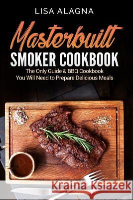 Masterbuilt Smoker Cookbook: he Only Guide & BBQ Cookbook You Will Need To Prepare Delicious Meals Alagna, Lisa 9781977971876 Createspace Independent Publishing Platform - książka