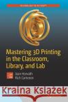 Mastering 3D Printing in the Classroom, Library, and Lab Joan Horvath Rich Cameron 9781484235003 Apress