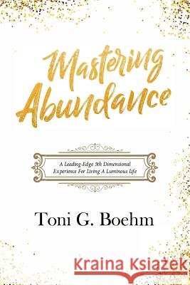 Mastering Abundance: A Leading-Edge 5th Dimensional Experience for Living a Luminous Life Toni G. Boehm 9781980682219 Independently Published - książka