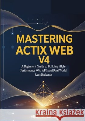 Mastering Actix Web v4: A Beginner's Guide to Building High-Performance Web APIs and Real-World Rust Backends O. Hartley, Alban 9798277985250 Independently Published - książka