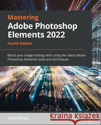 Mastering Adobe Photoshop Elements 2022 - Fourth Edition: Boost your image-editing skills using the latest Adobe Photoshop Elements tools and techniqu Robin Nichols 9781803238241 Packt Publishing - książka