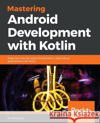 Mastering Android Development with Kotlin Milos Vasic 9781788473699 Packt Publishing - książka