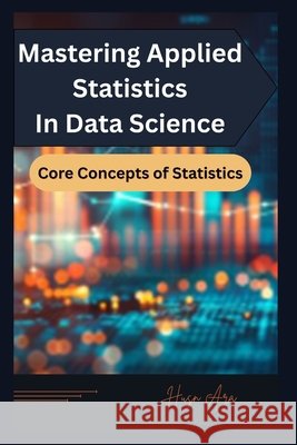 Mastering Applied Statistics in Data Science: Core Concepts of Statistics Husn Ara 9798321993316 Independently Published - książka