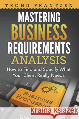 Mastering Business Requirements Analysis: How to Find and Specify What Your Client Really Needs Trond Frantzen 9781722370862 Createspace Independent Publishing Platform - książka