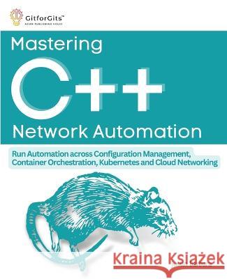 Mastering C++ Network Automation: Run Automation across Configuration Management, Container Orchestration, Kubernetes, and Cloud Networking Justin Barbara   9788196228569 Gitforgits - książka