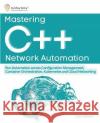 Mastering C++ Network Automation: Run Automation across Configuration Management, Container Orchestration, Kubernetes, and Cloud Networking Justin Barbara   9788196228569 Gitforgits