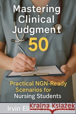 Mastering Clinical Judgment: 50 Practical NGN-Ready Scenarios for Nursing Students Irvin Eliane Harrison 9781764223553 Isohan Publishing - książka