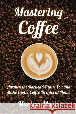 Mastering Coffee: Awaken the Barista Within You and Make Exotic Coffee Drinks at Home Marissa Marie 9781095193785 Independently Published - książka