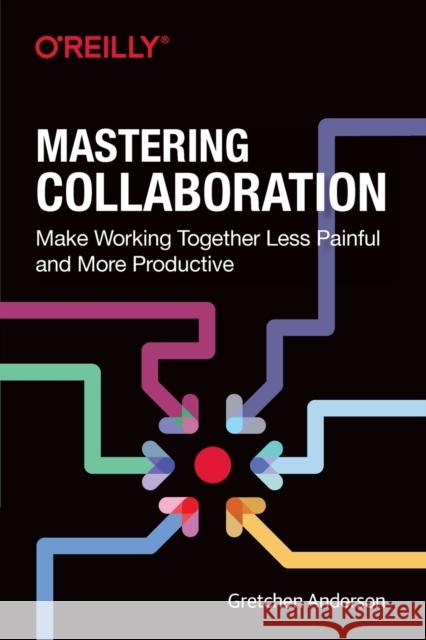 Mastering Collaboration: Make Working Together Less Painful and More Productive Gretchen Anderson 9781492041733 O'Reilly Media - książka