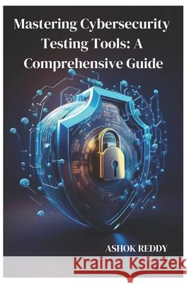 Mastering Cybersecurity Testing Tools: A Comprehensive Guide Ashok Reddy 9798329275636 Independently Published - książka