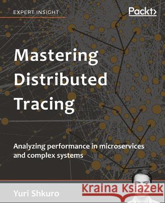 Mastering Distributed Tracing: Analyzing performance in microservices and complex systems Shkuro, Yuri 9781788628464 Packt Publishing - książka
