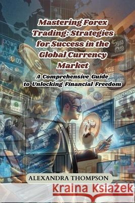 Mastering Forex Trading: A Comprehensive Guide to Unlocking Financial Freedom Alexandra Thompson 9798330209156 Alexandra Thompson - książka