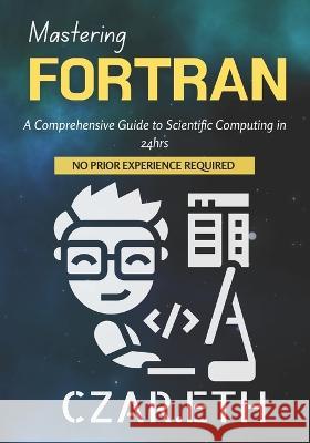Mastering Fortran: A Comprehensive Guide to Scientific Computing Czar Eth   9798851567346 Independently Published - książka