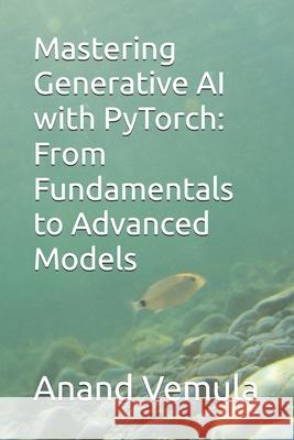 Mastering Generative AI with PyTorch: From Fundamentals to Advanced Models Anand Vemula 9798327167698 Independently Published - książka